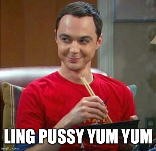 Sheldon Chinese Food | LING PUSSY YUM YUM | image tagged in sheldon chinese food | made w/ Imgflip meme maker