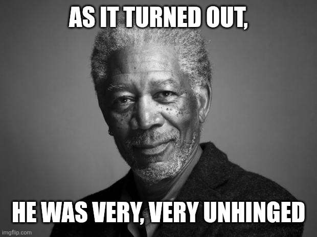 He was very unhinged | AS IT TURNED OUT, HE WAS VERY, VERY UNHINGED | image tagged in morgan freeman | made w/ Imgflip meme maker