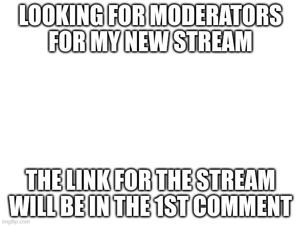 Pls join my stream | LOOKING FOR MODERATORS FOR MY NEW STREAM; THE LINK FOR THE STREAM WILL BE IN THE 1ST COMMENT | image tagged in streams,promotion,moderators | made w/ Imgflip meme maker