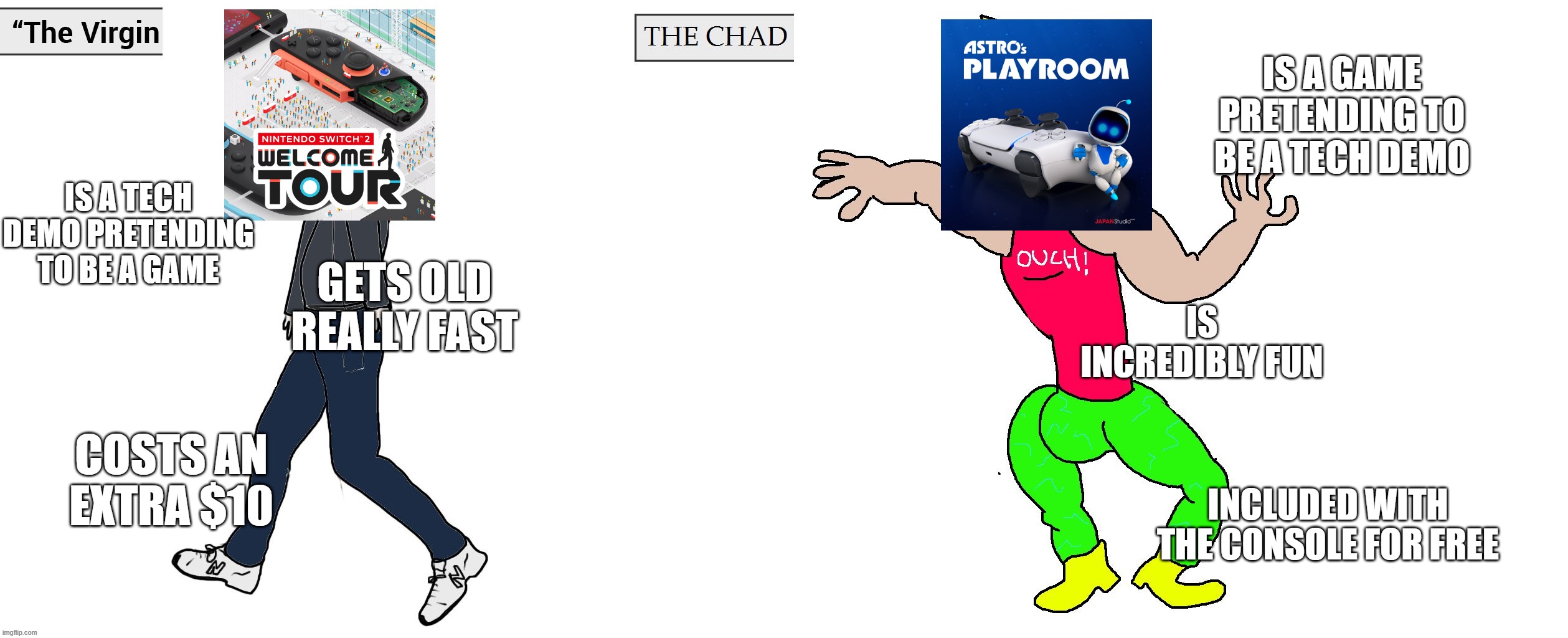Virgin and Chad | IS A GAME PRETENDING TO BE A TECH DEMO; IS A TECH DEMO PRETENDING TO BE A GAME; GETS OLD REALLY FAST; IS INCREDIBLY FUN; COSTS AN EXTRA $10; INCLUDED WITH THE CONSOLE FOR FREE | image tagged in virgin and chad | made w/ Imgflip meme maker