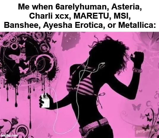 I love them all sm <3 | Me when 6arelyhuman, Asteria, Charli xcx, MARETU, MSI, Banshee, Ayesha Erotica, or Metallica: | image tagged in electronic music,edm,heavy metal,hyperpop,vocaloid,rock | made w/ Imgflip meme maker
