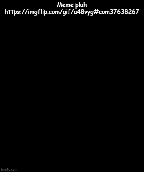 Meme pluh https://imgflip.com/gif/a48vyg#com37638267 | Meme pluh https://imgflip.com/gif/a48vyg#com37638267 | image tagged in this man forgot to let the image load | made w/ Imgflip meme maker