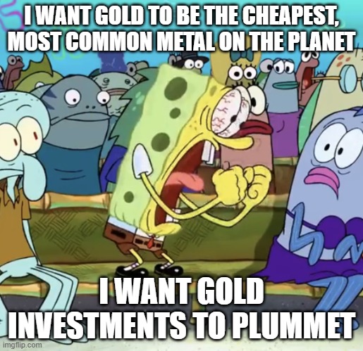 Spongebob Yelling | I WANT GOLD TO BE THE CHEAPEST, MOST COMMON METAL ON THE PLANET; I WANT GOLD INVESTMENTS TO PLUMMET | image tagged in spongebob yelling | made w/ Imgflip meme maker