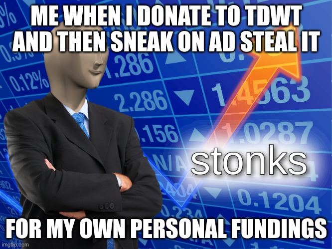 meme #13 | ME WHEN I DONATE TO TDWT AND THEN SNEAK ON AD STEAL IT; FOR MY OWN PERSONAL FUNDINGS | image tagged in stonks | made w/ Imgflip meme maker