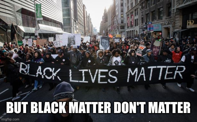 Black lives matter | BUT BLACK MATTER DON'T MATTER | image tagged in black lives matter | made w/ Imgflip meme maker