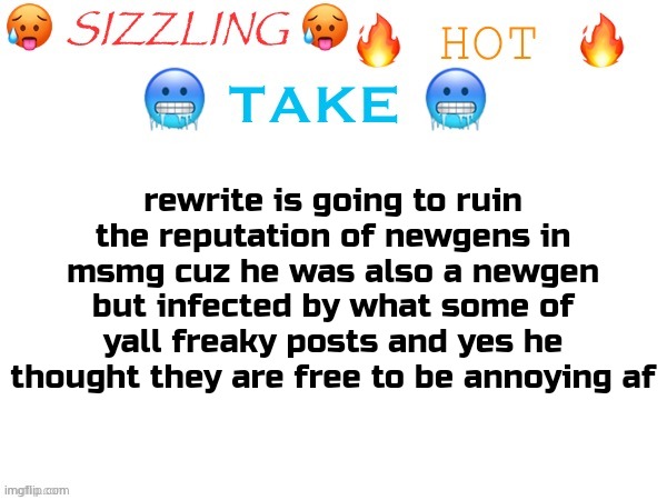 god pls dont make me eat my wordrs later | rewrite is going to ruin the reputation of newgens in msmg cuz he was also a newgen but infected by what some of yall freaky posts and yes he thought they are free to be annoying af | image tagged in sizzling hot take,satire,why not | made w/ Imgflip meme maker