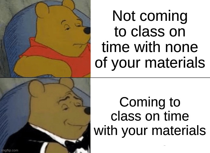 coming to class on time | Not coming to class on time with none of your materials; Coming to class on time with your materials | image tagged in memes,tuxedo winnie the pooh | made w/ Imgflip meme maker