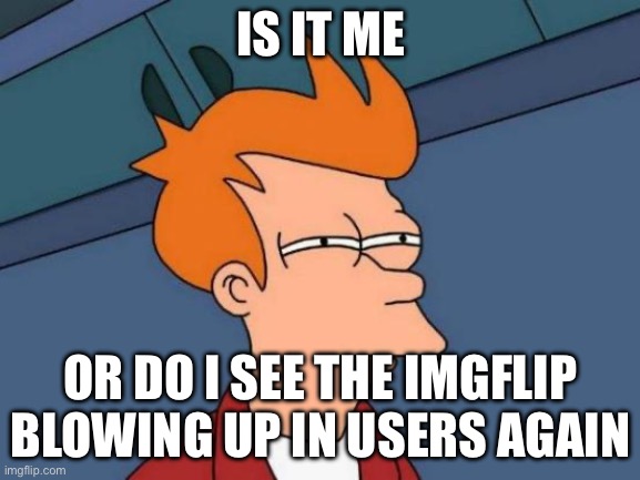 Yes | IS IT ME; OR DO I SEE THE IMGFLIP BLOWING UP IN USERS AGAIN | image tagged in memes,futurama fry | made w/ Imgflip meme maker