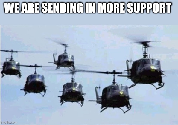 helicopters | WE ARE SENDING IN MORE SUPPORT | image tagged in helicopters | made w/ Imgflip meme maker