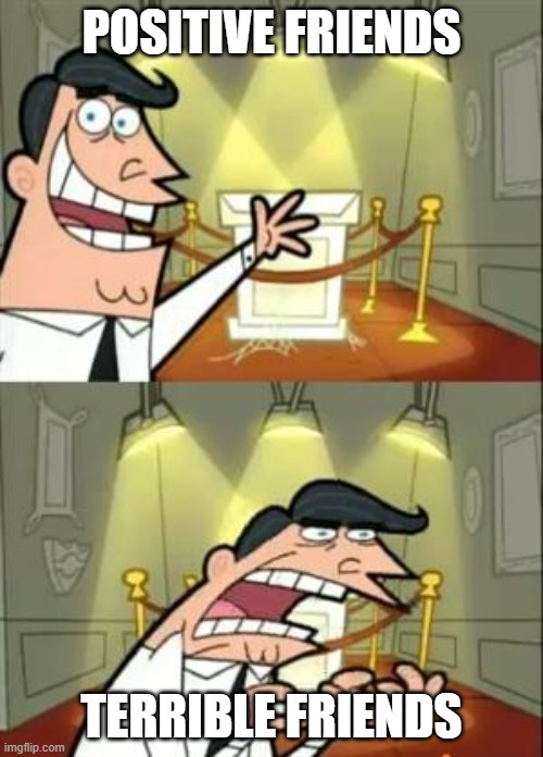 positve friends | POSITIVE FRIENDS; TERRIBLE FRIENDS | image tagged in memes,this is where i'd put my trophy if i had one | made w/ Imgflip meme maker