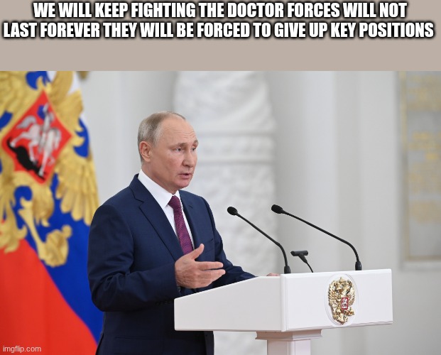 putin | WE WILL KEEP FIGHTING THE DOCTOR FORCES WILL NOT LAST FOREVER THEY WILL BE FORCED TO GIVE UP KEY POSITIONS | image tagged in putin | made w/ Imgflip meme maker