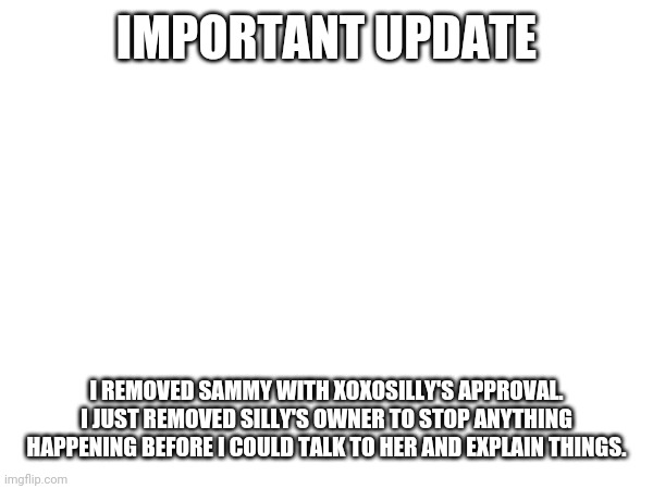 IMPORTANT UPDATE; I REMOVED SAMMY WITH XOXOSILLY'S APPROVAL. I JUST REMOVED SILLY'S OWNER TO STOP ANYTHING HAPPENING BEFORE I COULD TALK TO HER AND EXPLAIN THINGS. | made w/ Imgflip meme maker