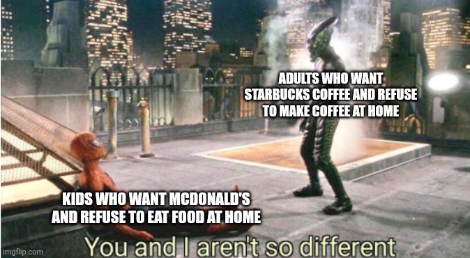 Kids do refuse to eat food at home but adults also refuse to make coffee at home | ADULTS WHO WANT STARBUCKS COFFEE AND REFUSE TO MAKE COFFEE AT HOME; KIDS WHO WANT MCDONALD'S AND REFUSE TO EAT FOOD AT HOME | image tagged in you and i aren't so different,kids,adults,fast food,immature | made w/ Imgflip meme maker