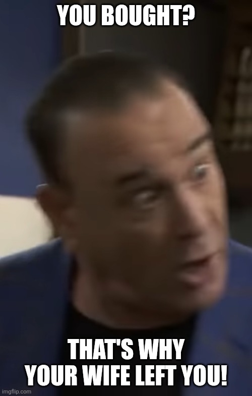 Jon Taffer | YOU BOUGHT? THAT'S WHY YOUR WIFE LEFT YOU! | image tagged in jon taffer | made w/ Imgflip meme maker
