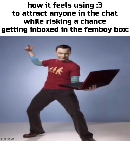 . | how it feels using :3 to attract anyone in the chat while risking a chance getting inboxed in the femboy box: | image tagged in aand bazinga ahh pose | made w/ Imgflip meme maker