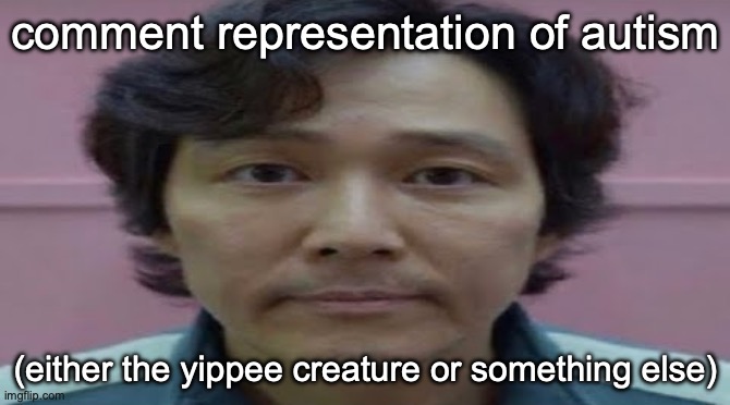 gi hun stare | comment representation of autism; (either the yippee creature or something else) | image tagged in gi hun stare | made w/ Imgflip meme maker