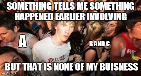 Sudden Clarity Clarence | SOMETHING TELLS ME SOMETHING HAPPENED EARLIER INVOLVING  A  B AND C BUT THAT IS NONE OF MY BUISNESS | image tagged in memes,sudden clarity clarence | made w/ Imgflip meme maker