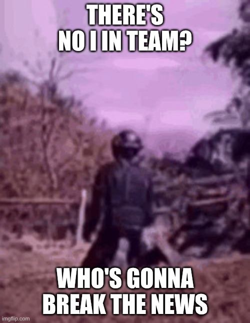 I didn't make it on the team, poor guy | THERE'S NO I IN TEAM? WHO'S GONNA BREAK THE NEWS | image tagged in kneeling soldier image version | made w/ Imgflip meme maker