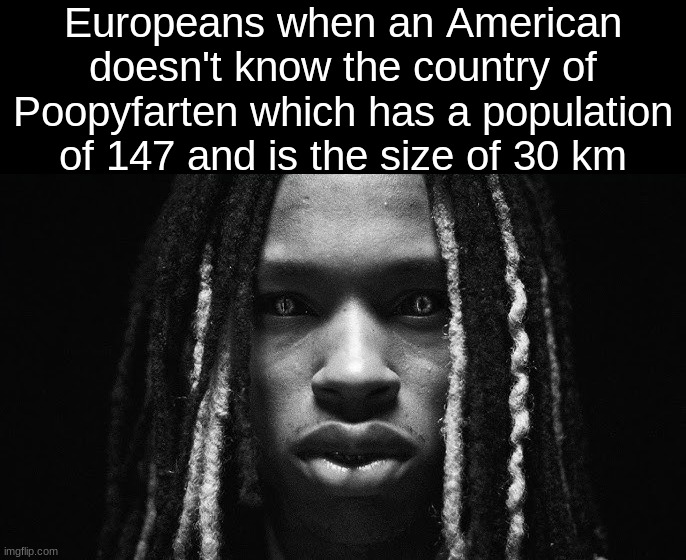 King von stare | Europeans when an American doesn't know the country of Poopyfarten which has a population of 147 and is the size of 30 km | image tagged in king von stare | made w/ Imgflip meme maker
