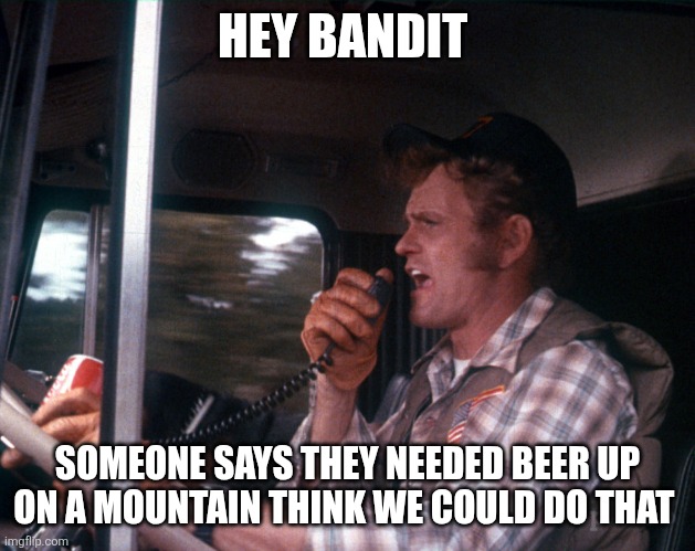 Smokey and the Bandit 2 | HEY BANDIT; SOMEONE SAYS THEY NEEDED BEER UP ON A MOUNTAIN THINK WE COULD DO THAT | image tagged in smokey and the bandit 2 | made w/ Imgflip meme maker