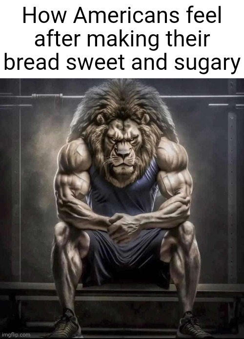 Why do you put sugar in bread? In bread of all things? | How Americans feel after making their bread sweet and sugary | image tagged in how bro felt after saying that | made w/ Imgflip meme maker