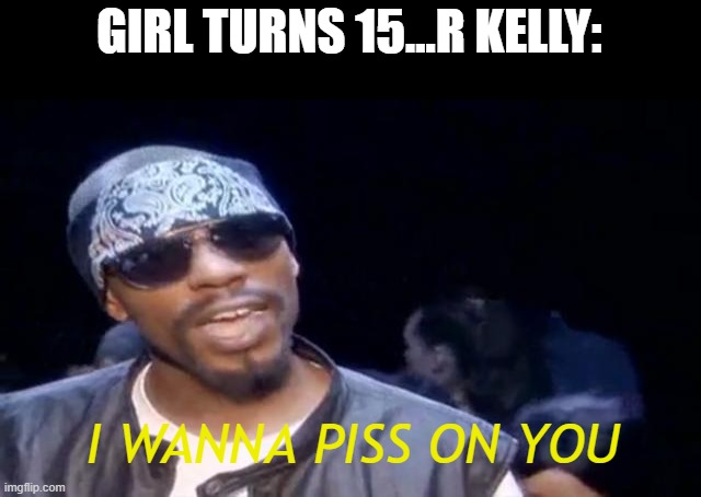 R Kelly Says | GIRL TURNS 15...R KELLY:; I WANNA PISS ON YOU | image tagged in dave chappelle r kelly | made w/ Imgflip meme maker