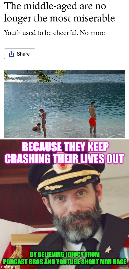 Stop helping the world fall into its current chaos and they'll be happier | BECAUSE THEY KEEP CRASHING THEIR LIVES OUT; BY BELIEVING IDIOCY FROM PODCAST BROS AND YOUTUBE SHORT MAN RAGE | image tagged in captain obvious,funny | made w/ Imgflip meme maker