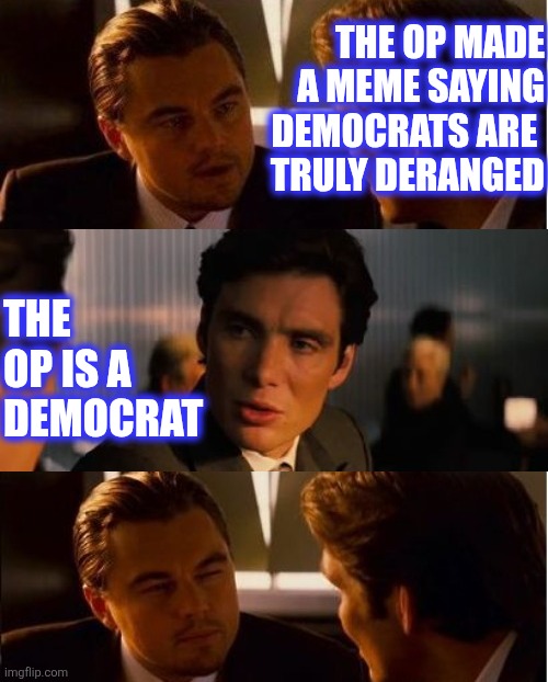 THE OP MADE A MEME SAYING
 DEMOCRATS ARE 
TRULY DERANGED THE OP IS A DEMOCRAT | made w/ Imgflip meme maker
