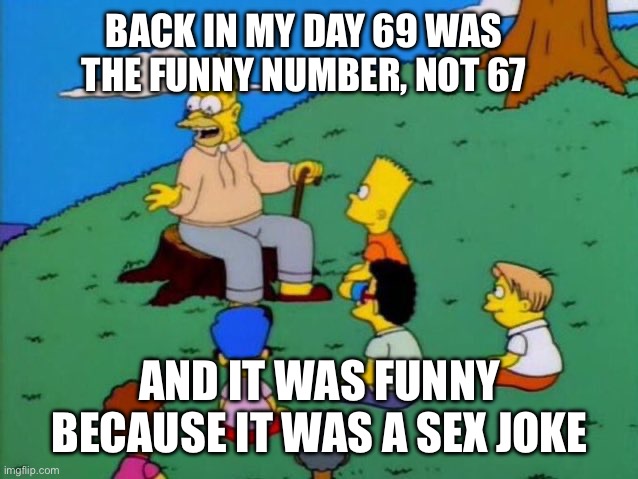 Back in my day | BACK IN MY DAY 69 WAS THE FUNNY NUMBER, NOT 67; AND IT WAS FUNNY BECAUSE IT WAS A SEX JOKE | image tagged in back in my day | made w/ Imgflip meme maker