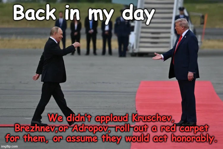 tRump Honors Assassin | Back in my day; We didn’t applaud Kruschev, Brezhnev,or Adropov, roll out a red carpet for them, or assume they would act honorably. | image tagged in trump russia collusion,in soviet russia,donald trump is an idiot,maga,nevertrump,good guy putin | made w/ Imgflip meme maker