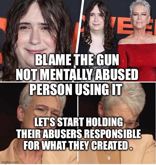 jamie lee curtis | BLAME THE GUN NOT MENTALLY ABUSED PERSON USING IT; LET’S START HOLDING THEIR ABUSERS RESPONSIBLE FOR WHAT THEY CREATED . | image tagged in jamie lee curtis | made w/ Imgflip meme maker