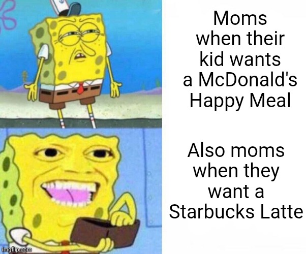 Moms refuse to waste money one fast food item but think nothing of wasting money on another | Moms when their kid wants a McDonald's Happy Meal; Also moms when they want a Starbucks Latte | image tagged in sponge bob wallet,moms,parenting,hypocrisy,mcdonald's,starbucks | made w/ Imgflip meme maker