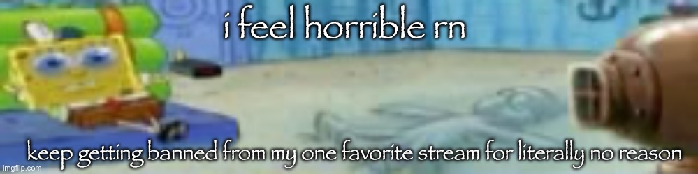 i can’t take much more of this | i feel horrible rn; keep getting banned from my one favorite stream for literally no reason | image tagged in spon | made w/ Imgflip meme maker