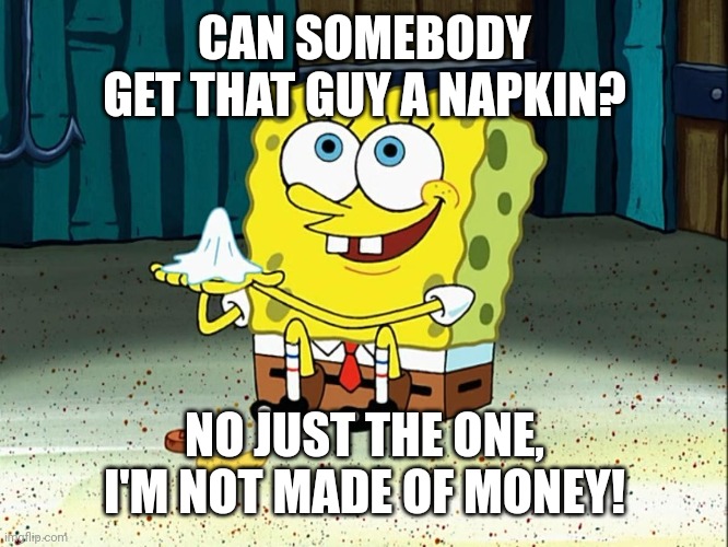 CAN SOMEBODY GET THAT GUY A NAPKIN? NO JUST THE ONE, I'M NOT MADE OF MONEY! | image tagged in spongebob napkin | made w/ Imgflip meme maker