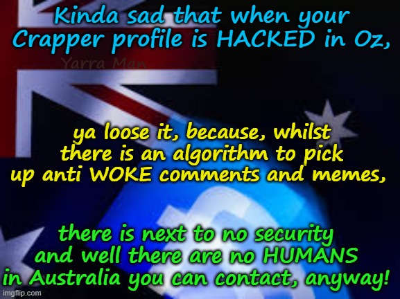 2025, where you can make mega squillions, without actually employing HUMANS! | Kinda sad that when your Crapper profile is HACKED in Oz, Yarra Man; ya loose it, because, whilst there is an algorithm to pick up anti WOKE comments and memes, there is next to no security and well there are no HUMANS in Australia you can contact, anyway! | image tagged in far left social media,facebook bluesky,democrats,labor labour,albanese stalin starmer,australia | made w/ Imgflip meme maker