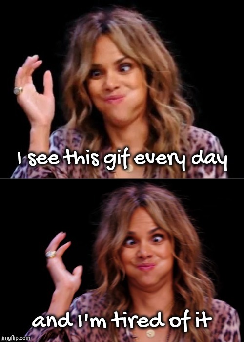 Lovely Halle Berry | I see this gif every day and I'm tired of it | image tagged in lovely halle berry | made w/ Imgflip meme maker
