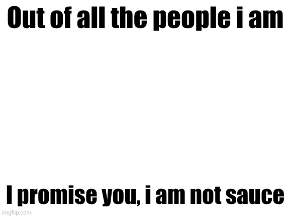 Blank White Template | Out of all the people i am; I promise you, i am not sauce | image tagged in blank white template | made w/ Imgflip meme maker