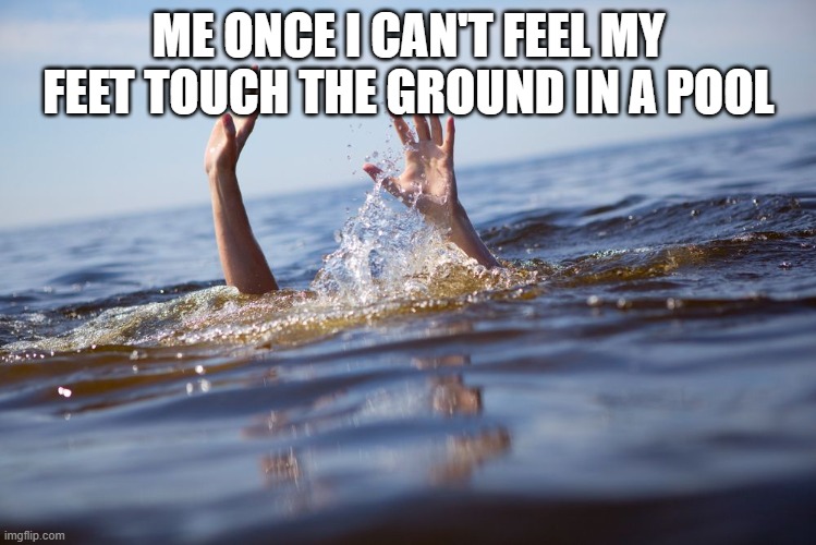 random meme | ME ONCE I CAN'T FEEL MY FEET TOUCH THE GROUND IN A POOL | image tagged in drowning | made w/ Imgflip meme maker