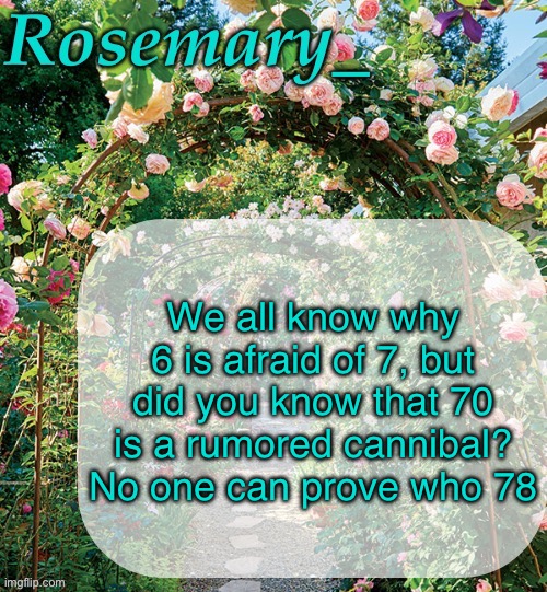 Rosemary_ template | We all know why 6 is afraid of 7, but did you know that 70 is a rumored cannibal? No one can prove who 78 | image tagged in rosemary_ template | made w/ Imgflip meme maker