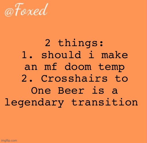 foxed orange temp | 2 things:
1. should i make an mf doom temp
2. Crosshairs to One Beer is a legendary transition | image tagged in foxed orange temp | made w/ Imgflip meme maker