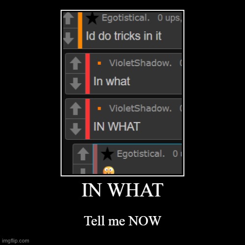 IN WHAT | Tell me NOW | image tagged in funny,demotivationals | made w/ Imgflip demotivational maker