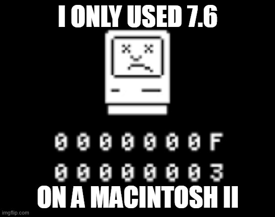 Sad Mac | I ONLY USED 7.6; ON A MACINTOSH II | image tagged in sad mac | made w/ Imgflip meme maker