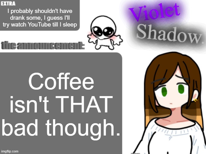Violet's little announcement template | I probably shouldn't have drank some, I guess I'll try watch YouTube till I sleep; Coffee isn't THAT bad though. | image tagged in violet's little announcement template | made w/ Imgflip meme maker