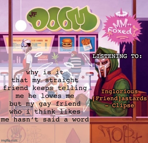 foxed MM FOOD temp | why is it that my straight friend keeps telling me he loves me but my gay friend who i think likes me hasn’t said a word; Inglorious [Friend]astards - Clipse | image tagged in foxed mm food temp | made w/ Imgflip meme maker