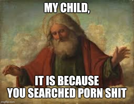 god | MY CHILD, IT IS BECAUSE YOU SEARCHED PORN SHIT | image tagged in god | made w/ Imgflip meme maker