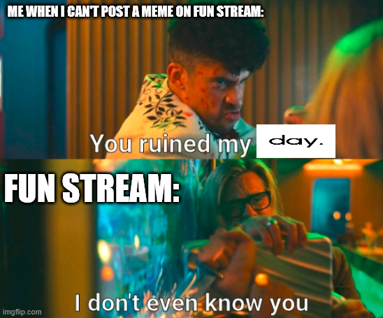 I NEED TO POST MY MEMES, FUN STREAM | ME WHEN I CAN'T POST A MEME ON FUN STREAM:; FUN STREAM: | image tagged in brad pitt i don't even know you | made w/ Imgflip meme maker