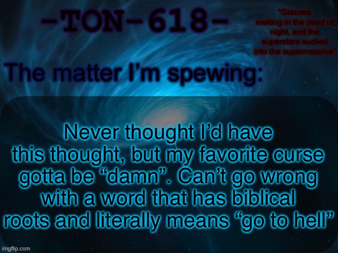 Most don’t really consider it a slur though | Never thought I’d have this thought, but my favorite curse gotta be “damn”. Can’t go wrong with a word that has biblical roots and literally means “go to hell” | image tagged in ton-618 announcement template | made w/ Imgflip meme maker