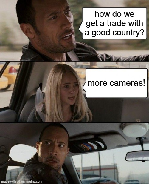 I want to get more cameras | how do we get a trade with a good country? more cameras! | image tagged in memes,the rock driving,funny | made w/ Imgflip meme maker