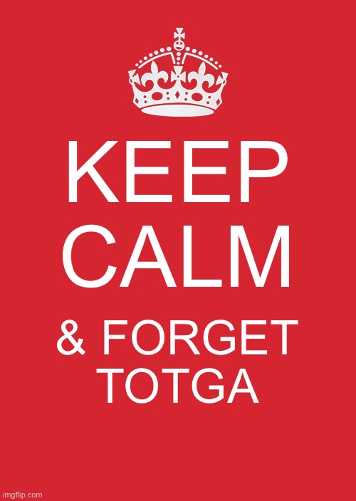 Keep Calm And Carry On Red | KEEP CALM; & FORGET TOTGA | image tagged in memes,keep calm and carry on red | made w/ Imgflip meme maker