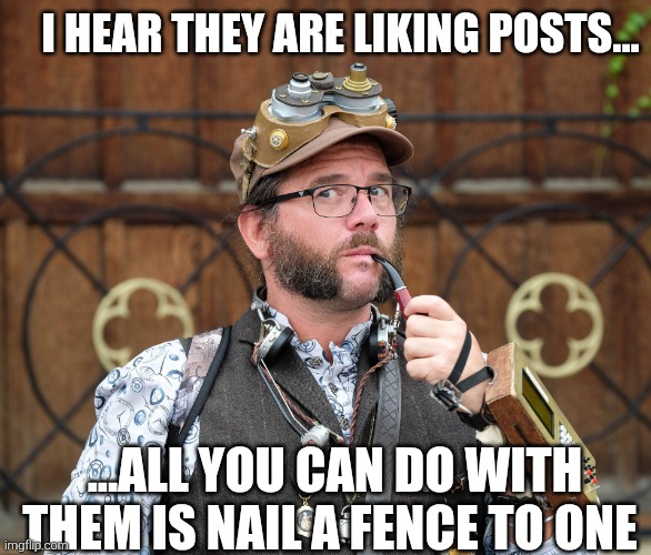 Steampunk and liking posts | I HEAR THEY ARE LIKING POSTS... ...ALL YOU CAN DO WITH THEM IS NAIL A FENCE TO ONE | image tagged in steampunk,man,posh,inventor,deep thoughts,shower thoughts | made w/ Imgflip meme maker